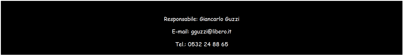 Casella di testo: Responsabile: Giancarlo Guzzi
E-mail: gguzzi@libero.it
Tel.: 0532 24 88 65
